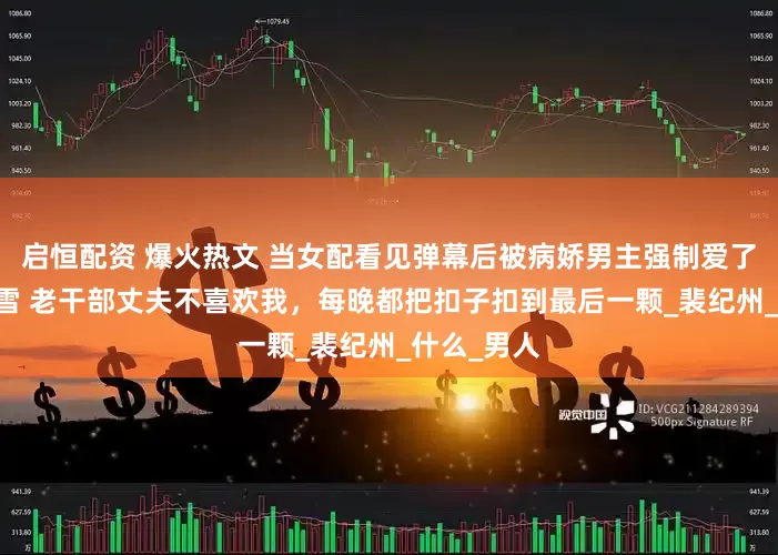 启恒配资 爆火热文 当女配看见弹幕后被病娇男主强制爱了 裴纪洲黎雪 老干部丈夫不喜欢我，每晚都把扣子扣到最后一颗_裴纪州_什么_男人
