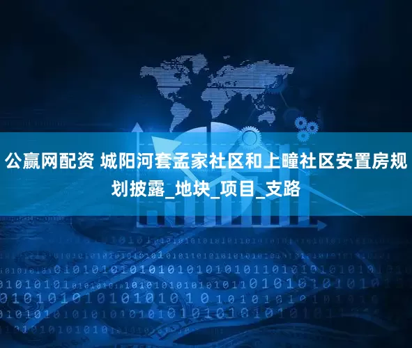 公赢网配资 城阳河套孟家社区和上疃社区安置房规划披露_地块_项目_支路