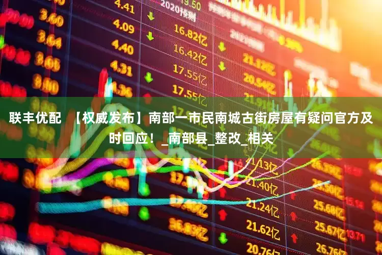 联丰优配  【权威发布】南部一市民南城古街房屋有疑问官方及时回应！_南部县_整改_相关