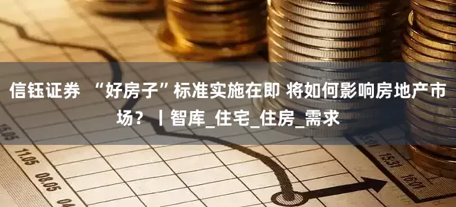 信钰证券  “好房子”标准实施在即 将如何影响房地产市场？丨智库_住宅_住房_需求