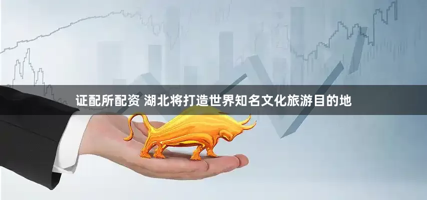 证配所配资 湖北将打造世界知名文化旅游目的地