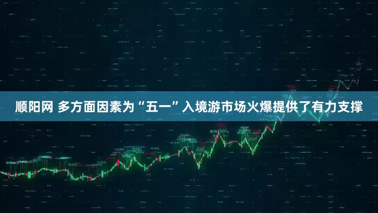 顺阳网 多方面因素为“五一”入境游市场火爆提供了有力支撑