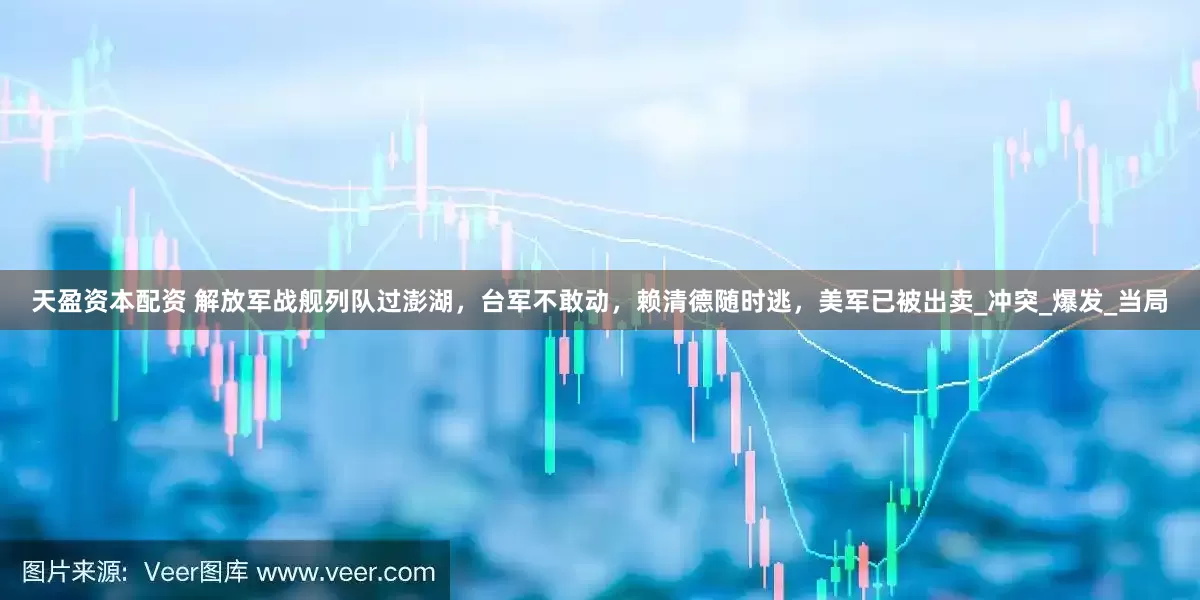 天盈资本配资 解放军战舰列队过澎湖，台军不敢动，赖清德随时逃，美军已被出卖_冲突_爆发_当局