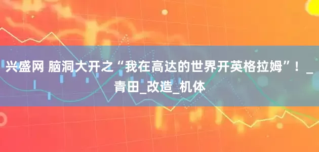 兴盛网 脑洞大开之“我在高达的世界开英格拉姆”！_青田_改造_机体
