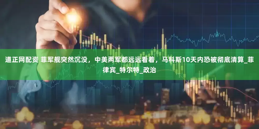 道正网配资 菲军舰突然沉没，中美两军都远远看着，马科斯10天内恐被彻底清算_菲律宾_特尔特_政治