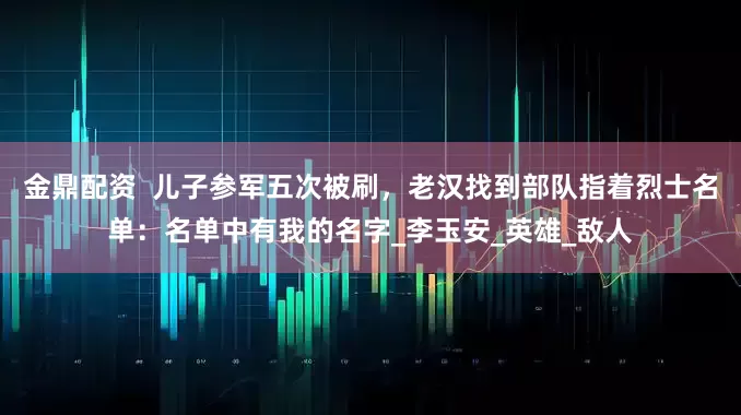 金鼎配资  儿子参军五次被刷，老汉找到部队指着烈士名单：名单中有我的名字_李玉安_英雄_敌人