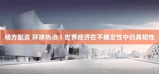 杨方配资 环球热点丨世界经济在不确定性中仍具韧性