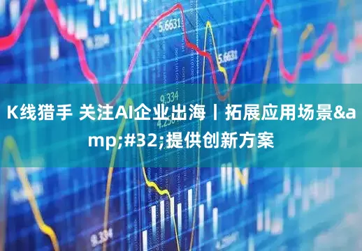 K线猎手 关注AI企业出海丨拓展应用场景&#32;提供创新方案