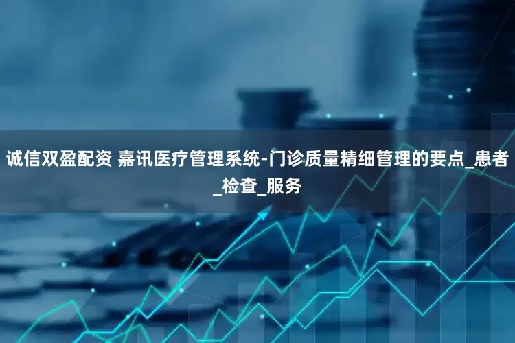 诚信双盈配资 嘉讯医疗管理系统-门诊质量精细管理的要点_患者_检查_服务