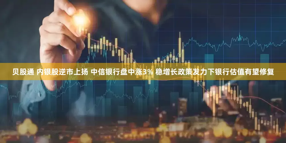 贝股通 内银股逆市上扬 中信银行盘中涨3% 稳增长政策发力下银行估值有望修复