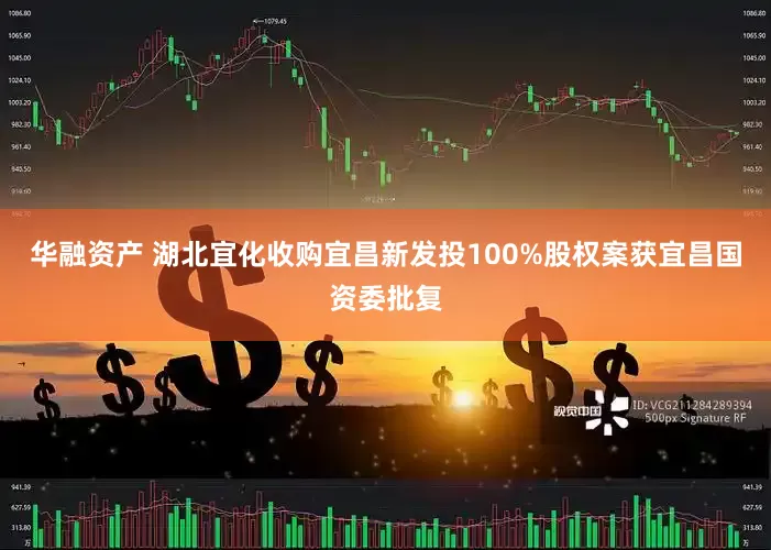 华融资产 湖北宜化收购宜昌新发投100%股权案获宜昌国资委批复