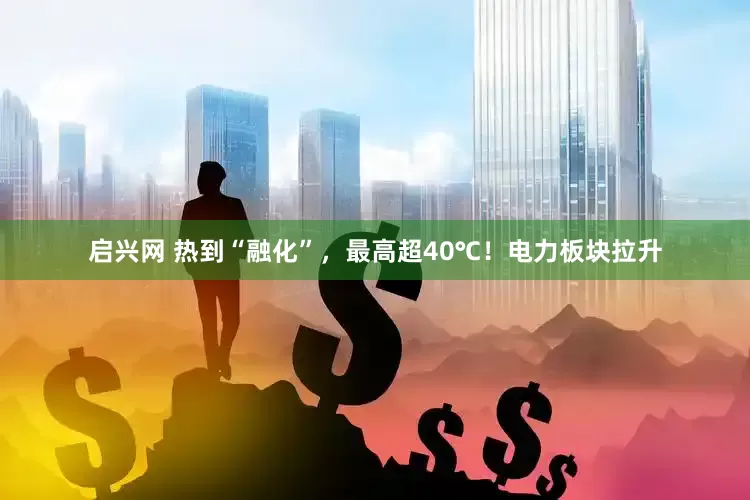 启兴网 热到“融化”，最高超40℃！电力板块拉升