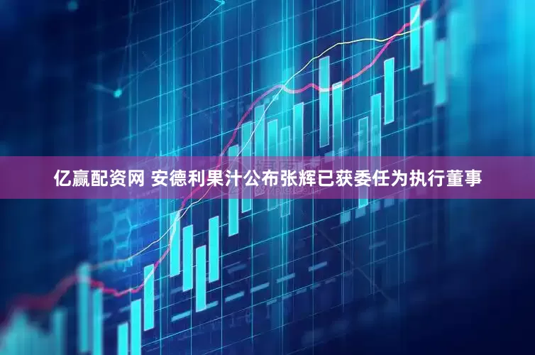 亿赢配资网 安德利果汁公布张辉已获委任为执行董事