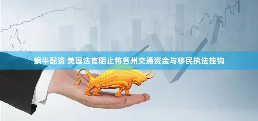 蜗牛配资 美国法官阻止将各州交通资金与移民执法挂钩
