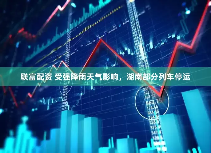 联富配资 受强降雨天气影响，湖南部分列车停运