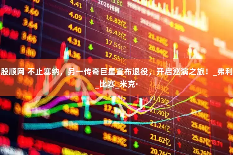 股顺网 不止塞纳，另一传奇巨星宣布退役，开启巡演之旅！_弗利_比赛_米克·