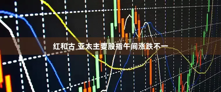 红和古 亚太主要股指午间涨跌不一