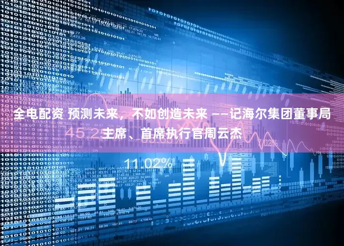 全电配资 预测未来，不如创造未来 ——记海尔集团董事局主席、首席执行官周云杰