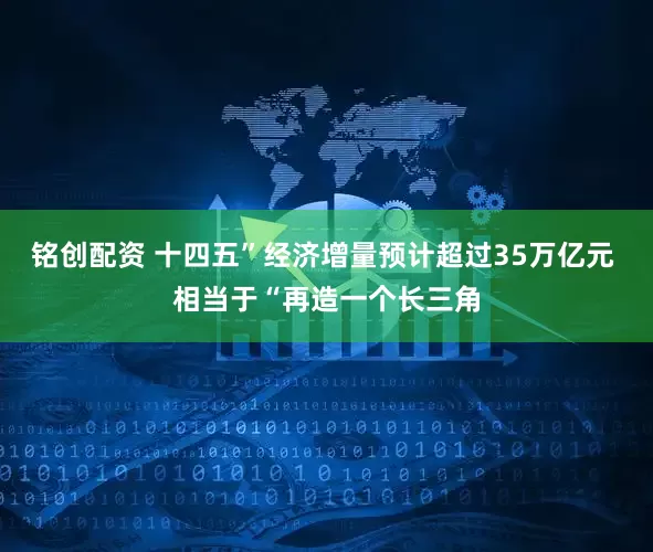 铭创配资 十四五”经济增量预计超过35万亿元 相当于“再造一个长三角