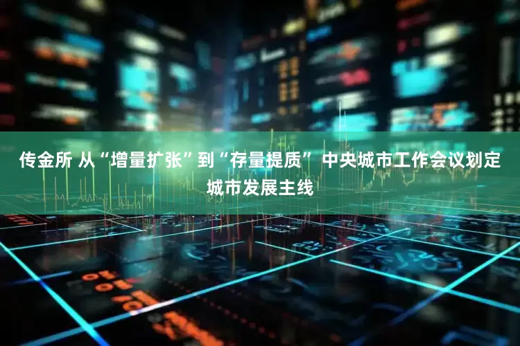 传金所 从“增量扩张”到“存量提质” 中央城市工作会议划定城市发展主线