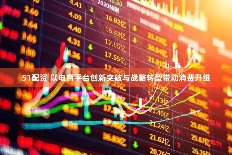 51配资 以电商平台创新突破与战略转型带动消费升维