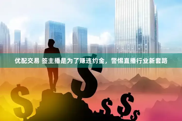 优配交易 签主播是为了赚违约金，警惕直播行业新套路