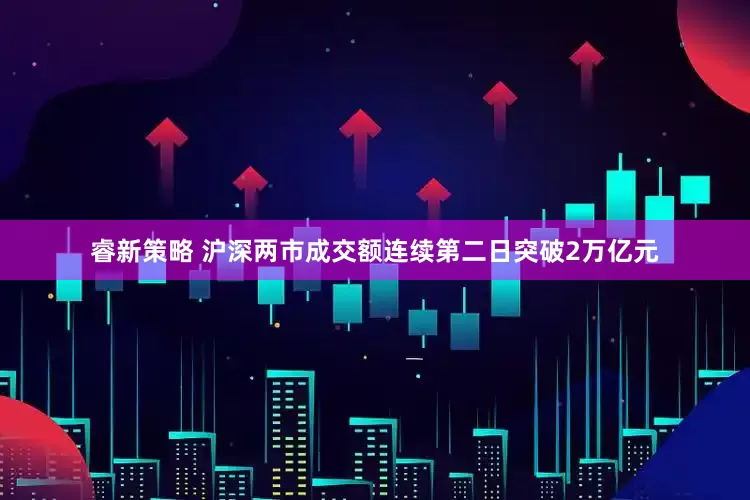 睿新策略 沪深两市成交额连续第二日突破2万亿元