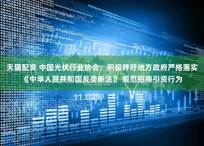 天猫配资 中国光伏行业协会：积极呼吁地方政府严格落实《中华人民共和国反垄断法》 规范招商引资行为