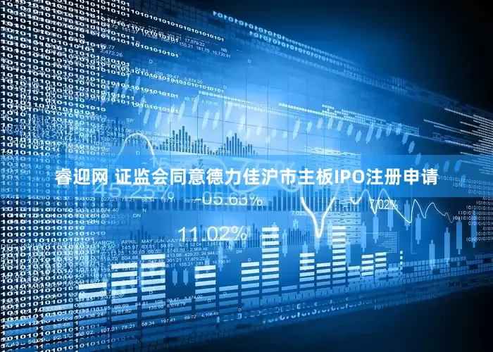 睿迎网 证监会同意德力佳沪市主板IPO注册申请