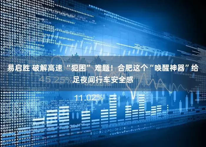 易启胜 破解高速 “犯困” 难题！合肥这个“唤醒神器”给足夜间行车安全感