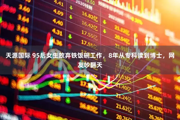天源国际 95后女生放弃铁饭碗工作，8年从专科读到博士，网友吵翻天