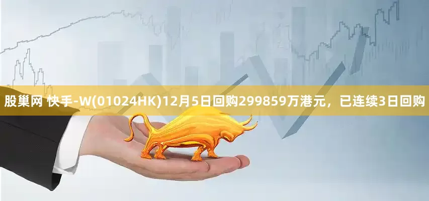 股巢网 快手-W(01024HK)12月5日回购299859万港元,已连续3日回购