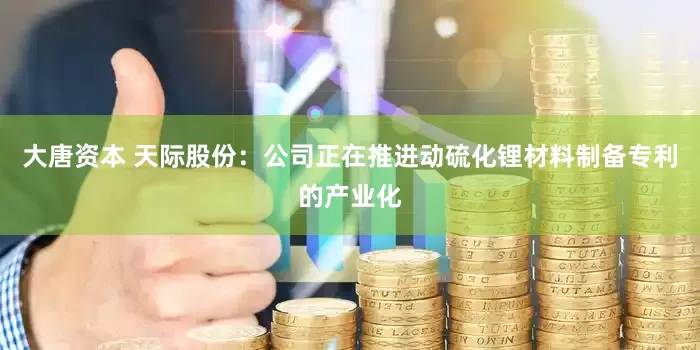 大唐资本 天际股份：公司正在推进动硫化锂材料制备专利的产业化