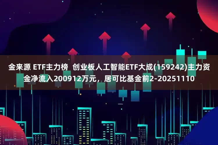 金来源 ETF主力榜  创业板人工智能ETF大成(159242)主力资金净流入200912万元，居可比基金前2-20251110