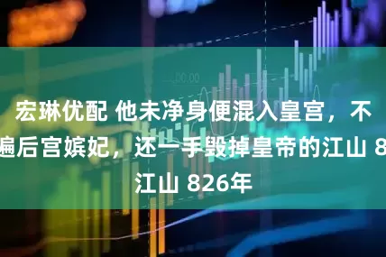 宏琳优配 他未净身便混入皇宫，不仅睡遍后宫嫔妃，还一手毁掉皇帝的江山 826年