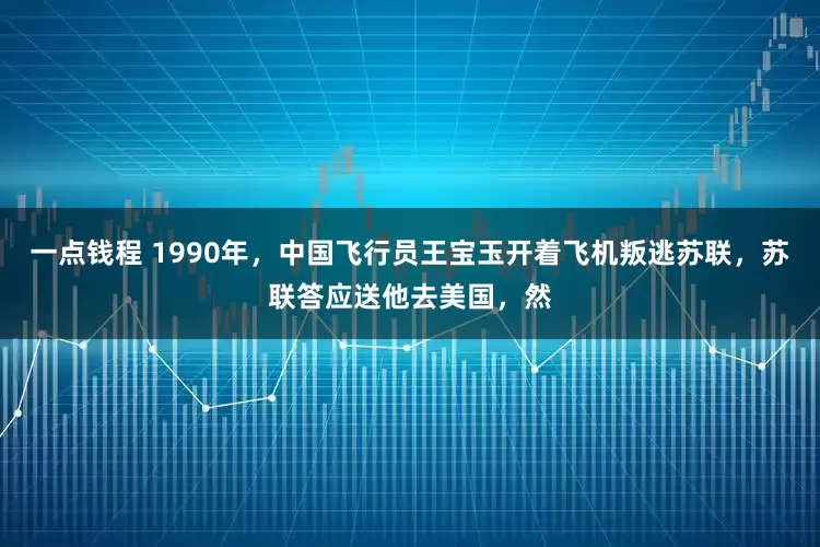 一点钱程 1990年，中国飞行员王宝玉开着飞机叛逃苏联，苏联答应送他去美国，然