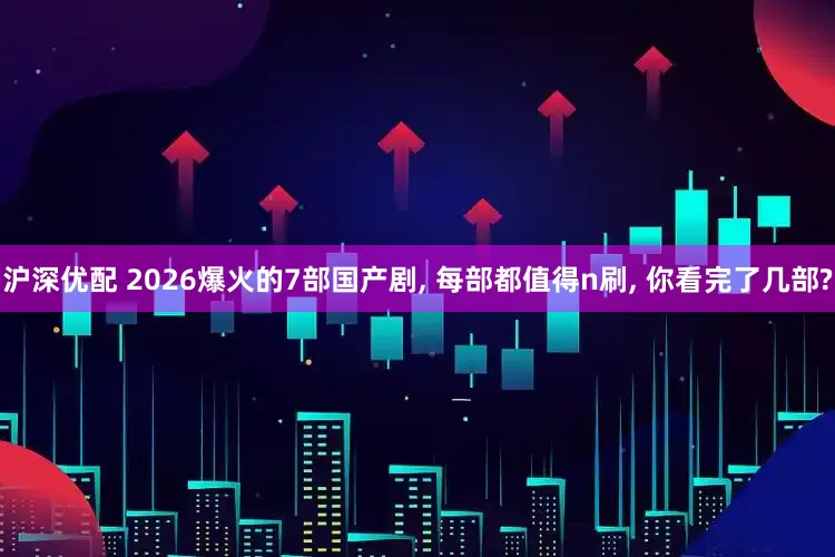 沪深优配 2026爆火的7部国产剧, 每部都值得n刷, 你看完了几部?